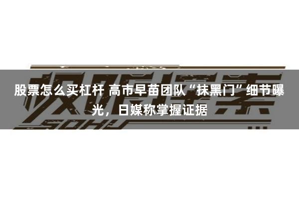 股票怎么买杠杆 高市早苗团队“抹黑门”细节曝光,日媒称掌握证据