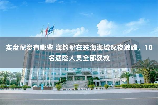 实盘配资有哪些 海钓船在珠海海域深夜触礁，10名遇险人员全部获救