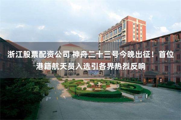 浙江股票配资公司 神舟二十三号今晚出征！首位港籍航天员入选引各界热烈反响