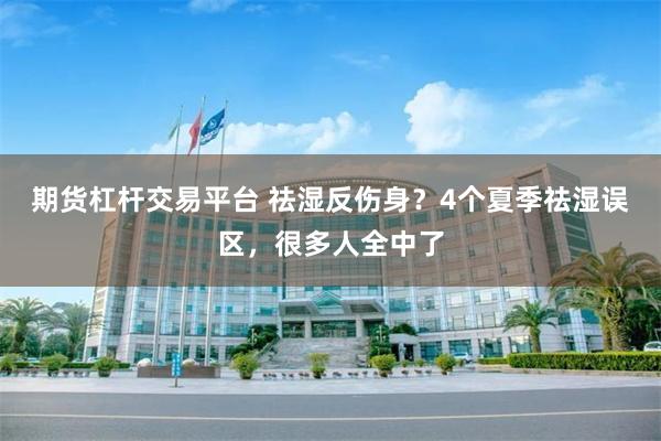 期货杠杆交易平台 祛湿反伤身？4个夏季祛湿误区，很多人全中了