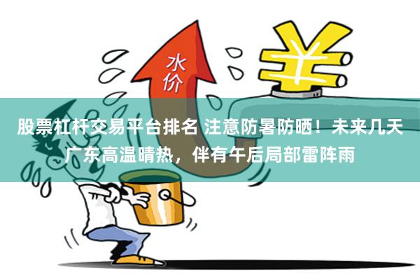 股票杠杆交易平台排名 注意防暑防晒!未来几天广东高温晴热,伴有午后局部雷阵雨