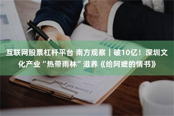 互联网股票杠杆平台 南方观察｜破10亿！深圳文化产业“热带雨林”滋养《给阿嬷的情书》
