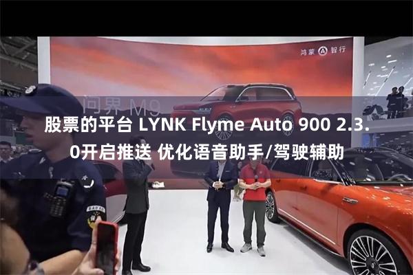 股票的平台 LYNK Flyme Auto 900 2.3.0开启推送 优化语音助手/驾驶辅助