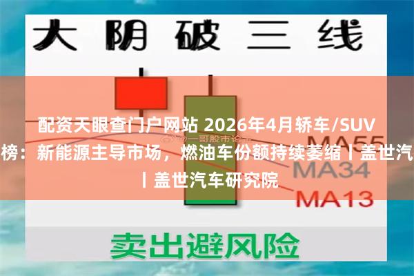 配资天眼查门户网站 2026年4月轿车/SUV车型销量榜：新能源主导市场，燃油车份额持续萎缩丨盖世汽车研究院