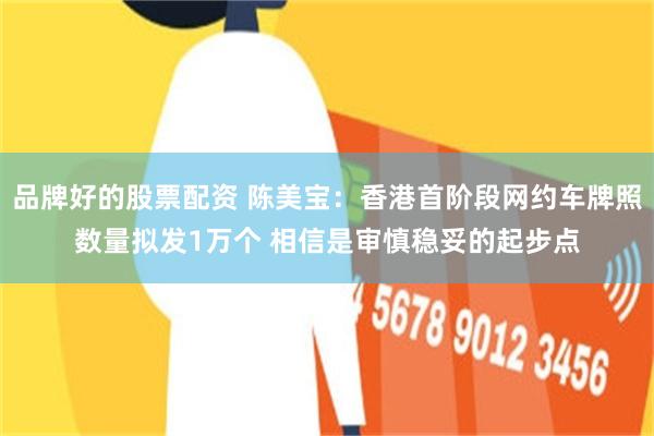 品牌好的股票配资 陈美宝：香港首阶段网约车牌照数量拟发1万个 相信是审慎稳妥的起步点
