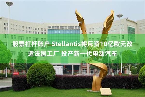 股票杠杆账户 Stellantis将斥资10亿欧元改造法国工厂 投产新一代电动汽车