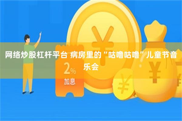网络炒股杠杆平台 病房里的“咕噜咕噜”儿童节音乐会