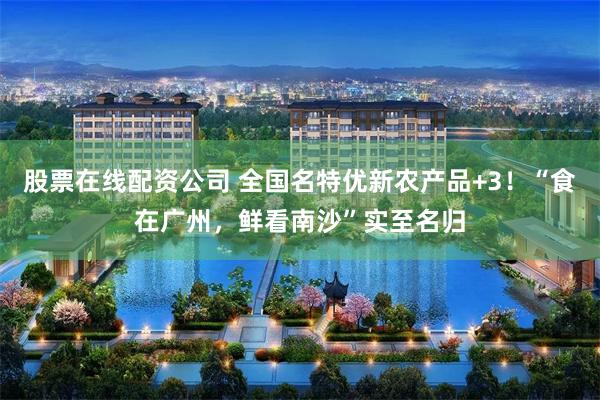 股票在线配资公司 全国名特优新农产品+3！“食在广州，鲜看南沙”实至名归