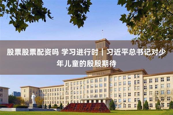 股票股票配资吗 学习进行时|习近平总书记对少年儿童的殷殷期待