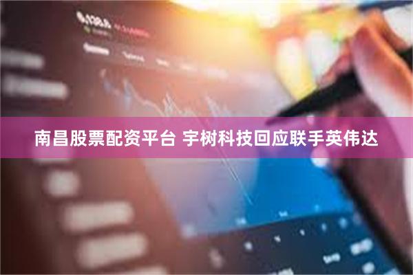 南昌股票配资平台 宇树科技回应联手英伟达