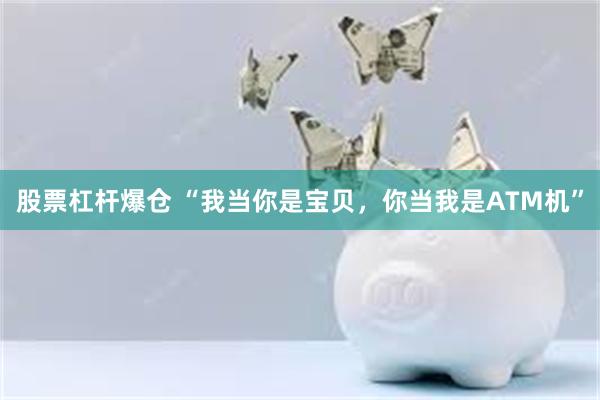 股票杠杆爆仓 “我当你是宝贝，你当我是ATM机”