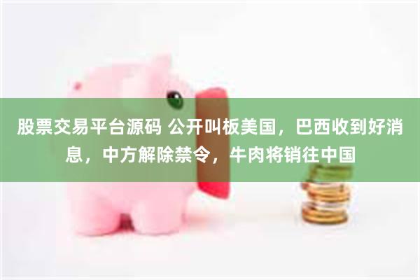 股票交易平台源码 公开叫板美国,巴西收到好消息,中方解除禁令,牛肉将销往中国