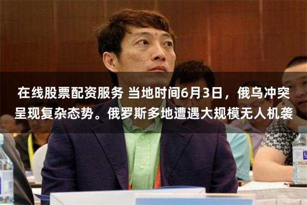 在线股票配资服务 当地时间6月3日，俄乌冲突呈现复杂态势。俄罗斯多地遭遇大规模无人机袭