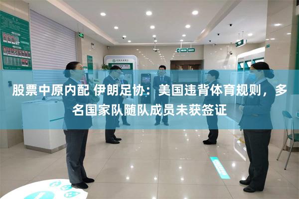 股票中原内配 伊朗足协：美国违背体育规则，多名国家队随队成员未获签证