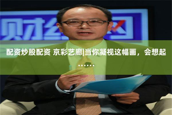 配资炒股配资 京彩艺廊|当你凝视这幅画，会想起……