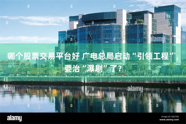 哪个股票交易平台好 广电总局启动“引领工程”，要治“瀑剧”了？