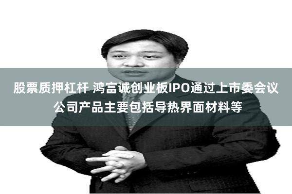 股票质押杠杆 鸿富诚创业板IPO通过上市委会议 公司产品主要包括导热界面材料等