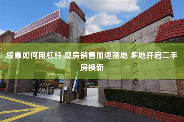 股票如何用杠杆 现房销售加速落地 多地开启二手房换新