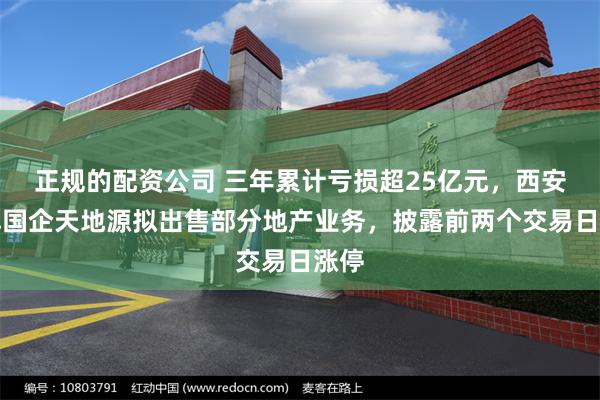 正规的配资公司 三年累计亏损超25亿元，西安老牌国企天地源拟出售部分地产业务，披露前两个交易日涨停