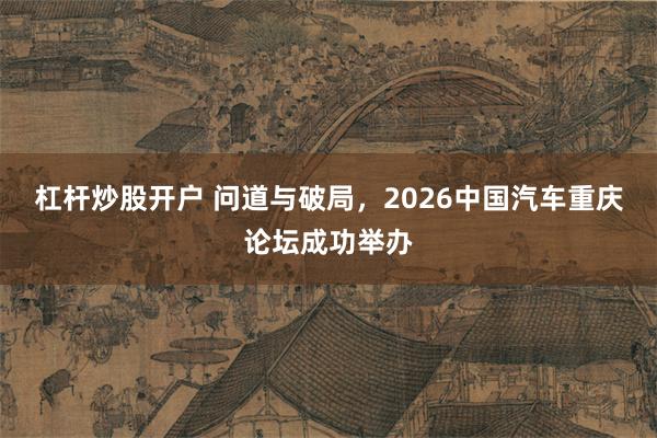 杠杆炒股开户 问道与破局，2026中国汽车重庆论坛成功举办