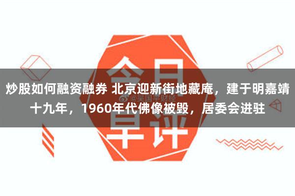 炒股如何融资融券 北京迎新街地藏庵，建于明嘉靖十九年，1960年代佛像被毁，居委会进驻