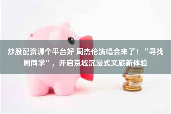 炒股配资哪个平台好 周杰伦演唱会来了！“寻找周同学”，开启京城沉浸式文旅新体验