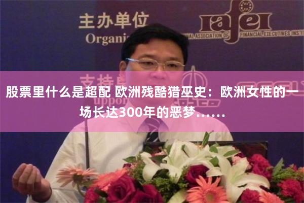 股票里什么是超配 欧洲残酷猎巫史：欧洲女性的一场长达300年的恶梦……