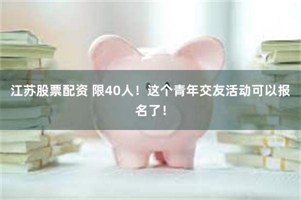 江苏股票配资 限40人!这个青年交友活动可以报名了!