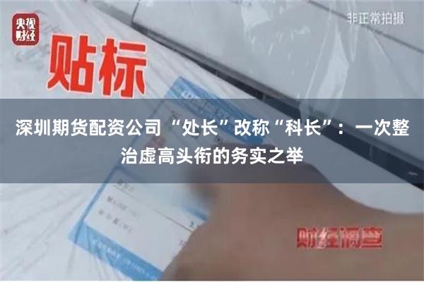 深圳期货配资公司 “处长”改称“科长”:一次整治虚高头衔的务实之举