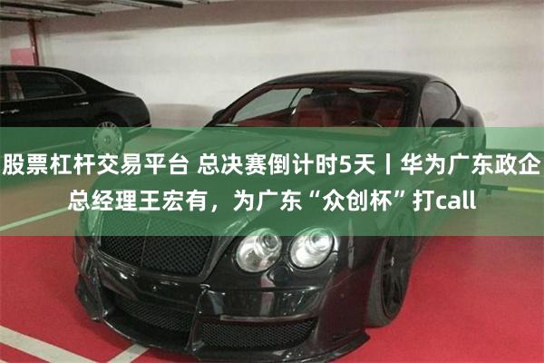 股票杠杆交易平台 总决赛倒计时5天丨华为广东政企总经理王宏有，为广东“众创杯”打call