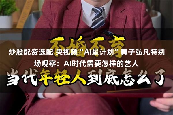 炒股配资选配 央视频“AI星计划”黄子弘凡特别场观察：AI时代需要怎样的艺人