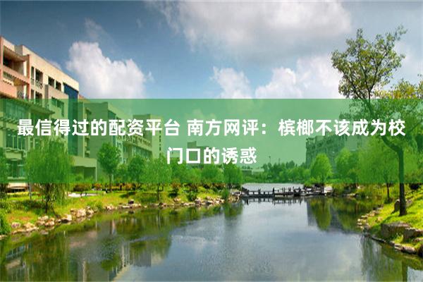最信得过的配资平台 南方网评：槟榔不该成为校门口的诱惑
