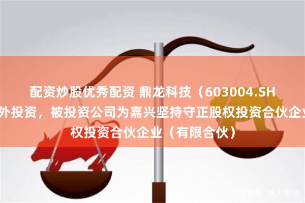 配资炒股优秀配资 鼎龙科技（603004.SH）新增一起对外投资，被投资公司为嘉兴坚持守正股权投资合伙企业（有限合伙）