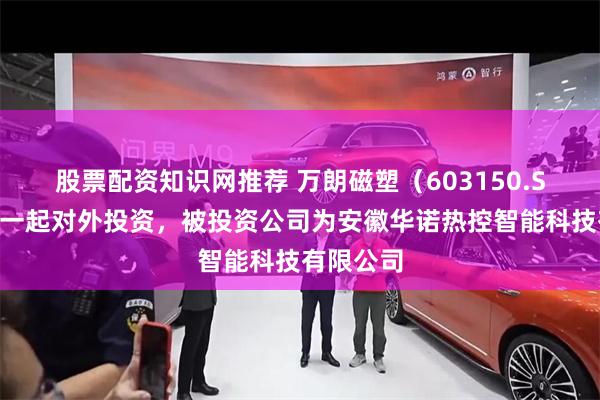股票配资知识网推荐 万朗磁塑（603150.SH）新增一起对外投资，被投资公司为安徽华诺热控智能科技有限公司