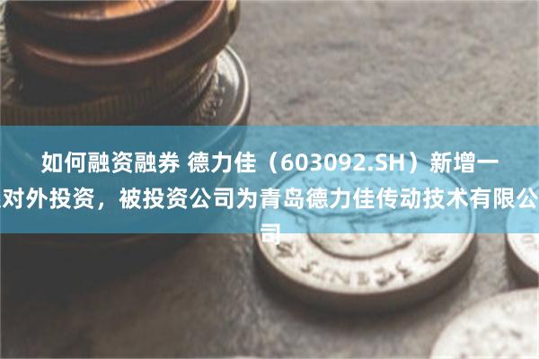 如何融资融券 德力佳（603092.SH）新增一起对外投资，被投资公司为青岛德力佳传动技术有限公司
