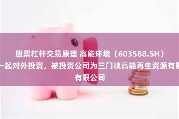 股票杠杆交易原理 高能环境（603588.SH）新增一起对外投资，被投资公司为三门峡高能再生资源有限公司