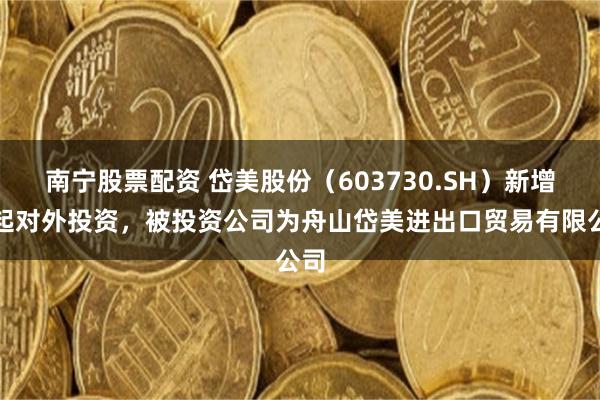 南宁股票配资 岱美股份（603730.SH）新增一起对外投资，被投资公司为舟山岱美进出口贸易有限公司