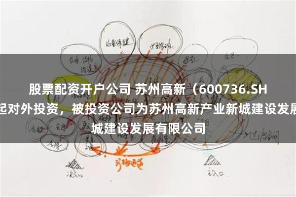 股票配资开户公司 苏州高新（600736.SH）新增一起对外投资，被投资公司为苏州高新产业新城建设发展有限公司