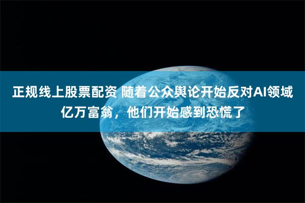 正规线上股票配资 随着公众舆论开始反对AI领域亿万富翁，他们开始感到恐慌了