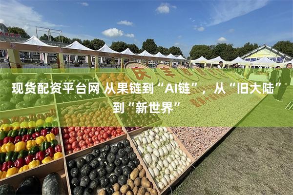 现货配资平台网 从果链到“AI链”，从“旧大陆”到“新世界”