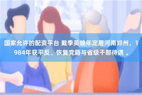 国家允许的配资平台 戴季英晚年定居河南郑州，1984年获平反、恢复党籍与省级干部待遇 。