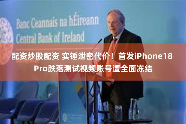 配资炒股配资 实锤泄密代价!首发iPhone18 Pro跌落测试视频账号遭全面冻结