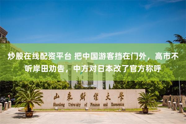 炒股在线配资平台 把中国游客挡在门外，高市不听岸田劝告，中方对日本改了官方称呼