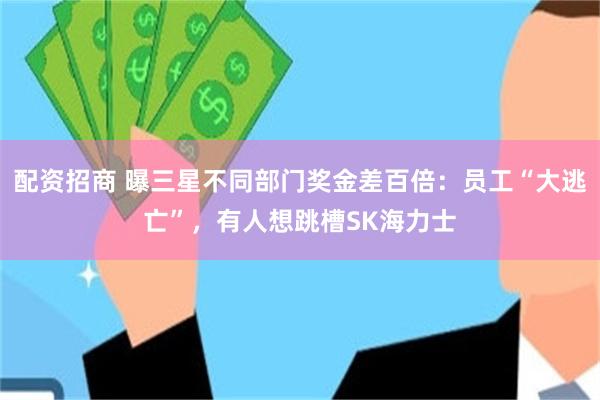 配资招商 曝三星不同部门奖金差百倍:员工“大逃亡”,有人想跳槽SK海力士