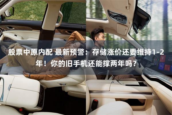 股票中原内配 最新预警:存储涨价还要维持1-2年!你的旧手机还能撑两年吗?