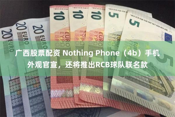 广西股票配资 Nothing Phone(4b)手机外观官宣,还将推出RCB球队联名款