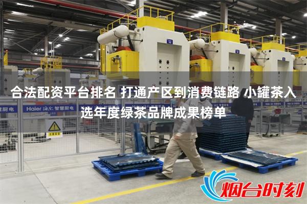 合法配资平台排名 打通产区到消费链路 小罐茶入选年度绿茶品牌成果榜单