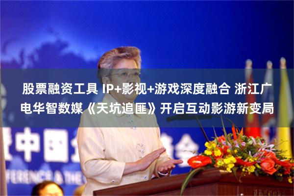 股票融资工具 IP+影视+游戏深度融合 浙江广电华智数媒《天坑追匪》开启互动影游新变局