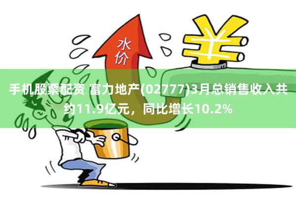 手机股票配资 富力地产(02777)3月总销售收入共约11.9亿元，同比增长10.2%
