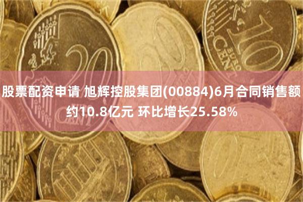 股票配资申请 旭辉控股集团(00884)6月合同销售额约10.8亿元 环比增长25.58%